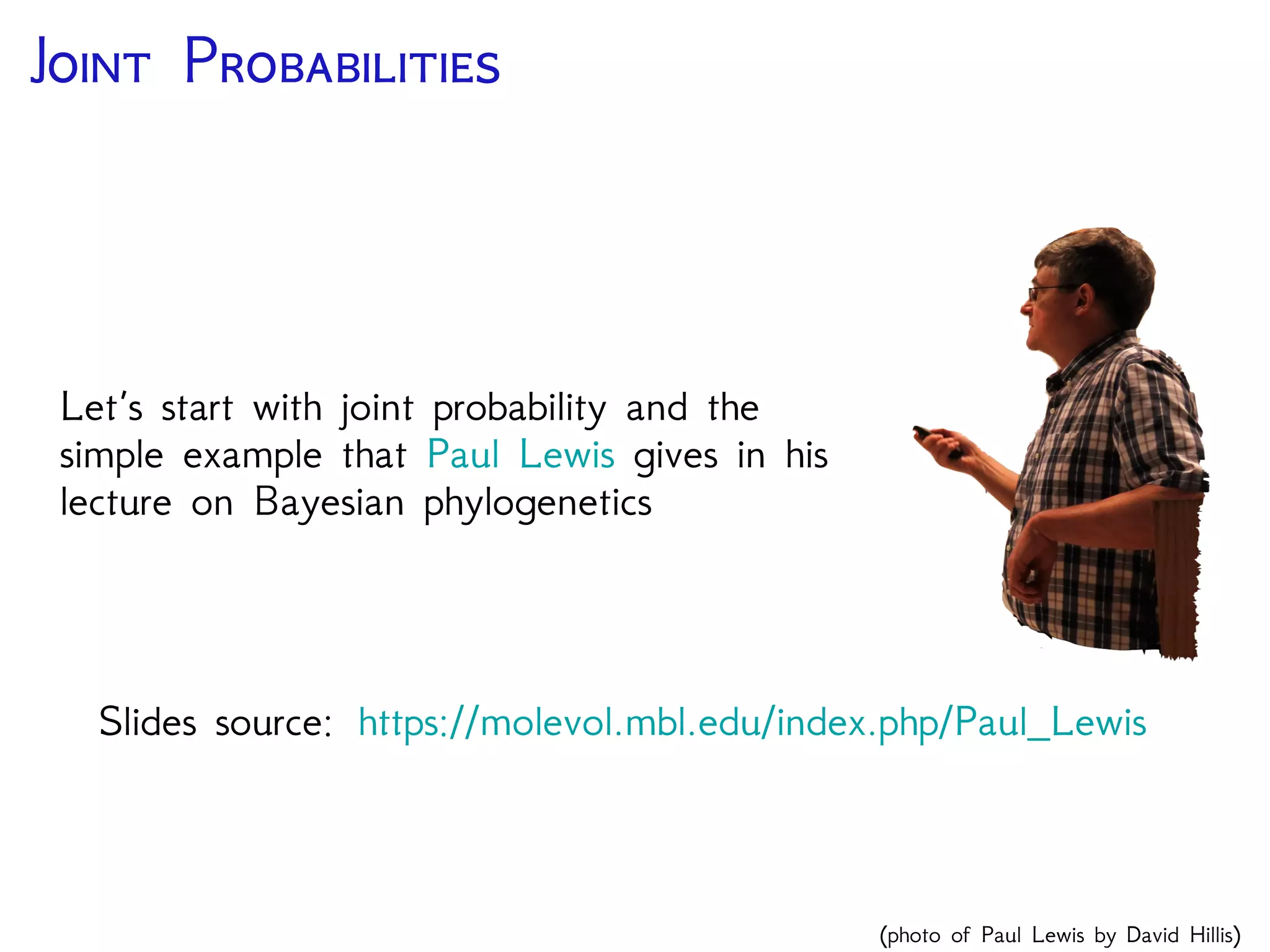 J P
Let’s start with joint probability and the
simple example that Paul Lewis gives in his
lecture on Bayesian phylogenetics
Slides source: https://molevol.mbl.edu/index.php/Paul_Lewis
(photo of Paul Lewis by David Hillis)
 