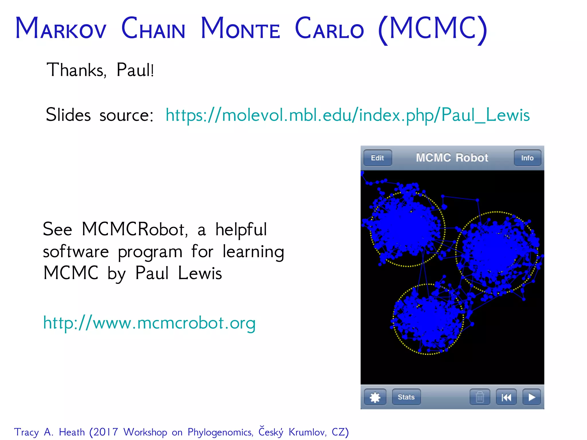 M C M C (MCMC)
Thanks, Paul!
Slides source: https://molevol.mbl.edu/index.php/Paul_Lewis
See MCMCRobot, a helpful
software program for learning
MCMC by Paul Lewis
http://www.mcmcrobot.org
Tracy A. Heath (2017 Workshop on Phylogenomics, Český Krumlov, CZ)
 
