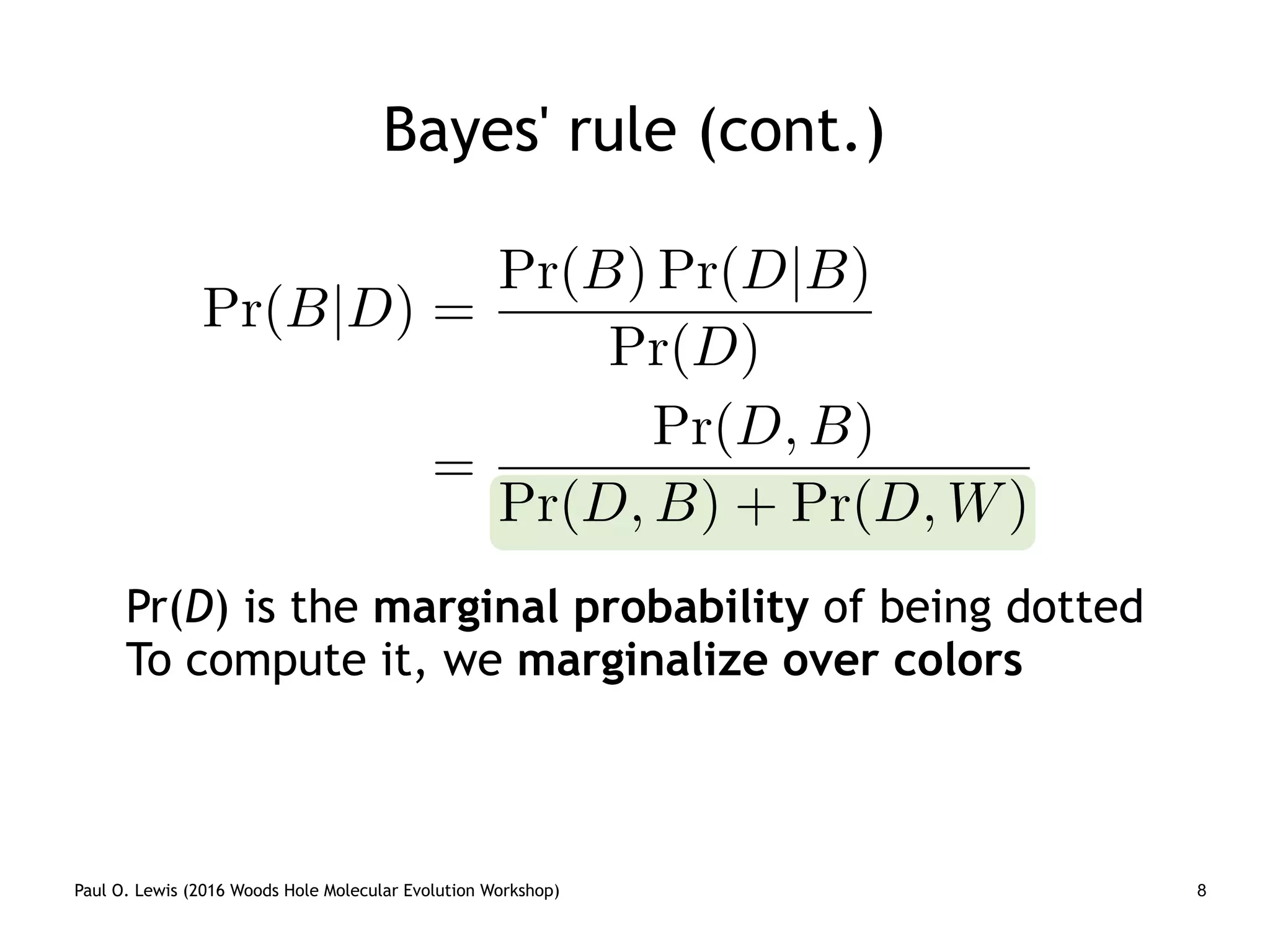 Pr(D) is the marginal probability of being dotted
To compute it, we marginalize over colors
Pr(B|D) =
Pr(B) Pr(D|B)
Pr(D)
=
Pr(D, B)
Pr(D, B) + Pr(D, W)
Paul O. Lewis (2016 Woods Hole Molecular Evolution Workshop) 8
Bayes' rule (cont.)
 