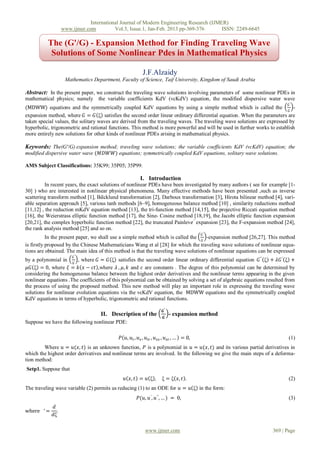 International Journal of Modern Engineering Research (IJMER)
                   www.ijmer.com          Vol.3, Issue.1, Jan-Feb. 2013 pp-369-376       ISSN: 2249-6645

          The (G'/G) - Expansion Method for Finding Traveling Wave
           Solutions of Some Nonlinear Pdes in Mathematical Physics

                                                          J.F.Alzaidy
                    Mathematics Department, Faculty of Science, Taif University, Kingdom of Saudi Arabia

Abstract: In the present paper, we construct the traveling wave solutions involving parameters of some nonlinear PDEs in
mathematical physics; namely the variable coefficients KdV (vcKdV) equation, the modified dispersive water wave
                                                                                                                          𝐺′
(MDWW) equations and the symmetrically coupled KdV equations by using a simple method which is called the 𝐺 -
expansion method, where 𝐺 = 𝐺 ξ satisfies the second order linear ordinary differential equation. When the parameters are
taken special values, the solitary waves are derived from the traveling waves. The traveling wave solutions are expressed by
hyperbolic, trigonometric and rational functions. This method is more powerful and will be used in further works to establish
more entirely new solutions for other kinds of nonlinear PDEs arising in mathematical physics.

Keywords: The(G'/G) expansion method; traveling wave solutions; the variable coefficients KdV (vcKdV) equation; the
modified dispersive water wave (𝑀𝐷𝑊𝑊) equations; symmetrically coupled KdV equations, solitary wave solutions.

AMS Subject Classifications: 35K99; 35P05; 35P99.

                                                        I. Introduction
          In recent years, the exact solutions of nonlinear PDEs have been investigated by many authors ( see for example [1-
30] ) who are interested in nonlinear physical phenomena. Many effective methods have been presented ,such as inverse
scattering transform method [1], B𝑎cklund transformation [2], Darboux transformation [3], Hirota bilinear method [4], vari-
able separation approach [5], various tanh methods [6–9], homogeneous balance method [10] , similarity reductions method
[11,12] , the reduction mKdV equation method [13], the tri-function method [14,15], the projective Riccati equation method
[16], the Weierstrass elliptic function method [17], the Sine- Cosine method [18,19], the Jacobi elliptic function expansion
[20,21], the complex hyperbolic function method [22], the truncated Painlev𝑒 ′ expansion [23], the F-expansion method [24],
the rank analysis method [25] and so on.
                                                                                           𝐺′
           In the present paper, we shall use a simple method which is called the 𝐺 -expansion method [26,27]. This method
is firstly proposed by the Chinese Mathematicians Wang et al [28] for which the traveling wave solutions of nonlinear equa-
tions are obtained. The main idea of this method is that the traveling wave solutions of nonlinear equations can be expressed
                        𝐺′
by a polynomial in 𝐺 , where 𝐺 = 𝐺 ξ satisfies the second order linear ordinary differential equation 𝐺 " ξ + 𝜆𝐺 ′ ξ +
 𝜇𝐺 ξ = 0, where 𝜉 = 𝑘 𝑥 − 𝑐𝑡 ,where 𝜆 , 𝜇, 𝑘 and 𝑐 are constants . The degree of this polynomial can be determined by
considering the homogeneous balance between the highest order derivatives and the nonlinear terms appearing in the given
nonlinear equations .The coefficients of this polynomial can be obtained by solving a set of algebraic equations resulted from
the process of using the proposed method. This new method will play an important role in expressing the traveling wave
solutions for nonlinear evolution equations via the vcKdV equation, the MDWW equations and the symmetrically coupled
KdV equations in terms of hyperbolic, trigonometric and rational functions.

                                                                      𝑮′
                                    II. Description of the                 - expansion method
                                                                       𝑮
Suppose we have the following nonlinear PDE:

                                            𝑃 𝑢, 𝑢 𝑡 , 𝑢 𝑥 , 𝑢 𝑡𝑡 , 𝑢 𝑥𝑥 , 𝑢 𝑥𝑡 , … = 0,                                   (1)
         Where 𝑢 = 𝑢(𝑥, 𝑡) is an unknown function, 𝑃 is a polynomial in 𝑢 = 𝑢(𝑥, 𝑡) and its various partial derivatives in
which the highest order derivatives and nonlinear terms are involved. In the following we give the main steps of a deforma-
tion method:
Setp1. Suppose that
                                              𝑢 𝑥, 𝑡 = 𝑢 ξ ,          ξ = ξ 𝑥, 𝑡 .                                         (2)
The traveling wave variable (2) permits us reducing (1) to an ODE for 𝑢 = 𝑢 ξ in the form:
                                                       𝑃(𝑢, 𝑢′ , 𝑢′′ , … ) = 0,                                            (3)
             𝑑
where ′ =      .
            𝑑ξ

                                                           www.ijmer.com                                           369 | Page
 