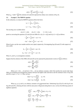 International Journal of Modern Engineering Research (IJMER)
                www.ijmer.com          Vol.3, Issue.1, Jan-Feb. 2013 pp-369-376       ISSN: 2249-6645


                                                3λ2         λ
                                          𝑢 ξ =     sech2 ξ + +ξ0 ,                                                                                            (22)
                                                 2          2
                      𝐴
Where ξ0 = tanh−1         .The solutions (21) and (22) represent the solitary wave solutions of Eq. (6).
                      𝐵

3.2.    Example 2. The MDWW equation
In this subsection, we study the MDWW equations [30] in the forms:
                                                    1     1
                                         𝑢𝑡 = −       𝑣 +   𝑢𝑣                               ,                                                                 (23)
                                                    4 𝑥𝑥 2                           𝑥

                                                                                 3
                                         𝑣 𝑡 = −𝑢 𝑥𝑥 − 2𝑢𝑢 𝑥 +                     𝑣𝑣 .                                                                        (24)
                                                                                 2 𝑥
The traveling wave variables below
                              𝑢 𝑥, 𝑡 = 𝑢 ξ ,                𝑣 𝑥, 𝑡 = 𝑣 ξ ,                              𝜉 = 𝑘 𝑥 + 𝜔𝑡 ,                                         (25)
permit us converting the equations (23) and (24) into ODEs for 𝑢 𝑥, 𝑡 = 𝑢 ξ and 𝑣 𝑥, 𝑡 = 𝑣 ξ as follows:
                                 1 ′′ 1
                                     −
                                    𝑘𝑣 +     𝑢𝑣 ′ − 𝜔𝑢′ = 0,                                                         (26)
                                 4        2
                                               3
                               −𝑘𝑢′′ − 2𝑢𝑢′ + 𝑣𝑣 ′ − 𝜔𝑣 ′ = 0,                                                       (27)
                                               2
Where 𝑘 and 𝜔 are the wave number and the wave speed, respectively. On integrating Eqs.(26) and (27) with respect to 𝜉
once, yields
                                     1 ′ 1
                                  k1 −  𝑘𝑣 +     𝑢𝑣 − 𝜔𝑢 = 0,                                                                                                  (28)
                                     4        2
                                                3
                              k 2 − 𝑘𝑢′ − 𝑢2 + 𝑣 2 − 𝜔𝑣 = 0,                                                                                                   (29)
                                                4
Where k1 and k 2 is an integration constants.
                                                                                                                                       𝐺′
Suppose that the solutions of the ODEs (28) and (29) can be expressed by polynomials in terms of                                            as follows:
                                                                                                                                       𝐺
                                                                 𝑛
                                                                              ′ 𝑖
                                                                             𝐺
                                             𝑢 ξ =                     𝑎𝑖                ,                                                                     (30)
                                                                             𝐺
                                                                𝑖=0
                                                                 𝑚               𝑖
                                                                            𝐺′
                                            𝑣 ξ =                     𝑏𝑖       .                                                                               (31)
                                                                            𝐺
                                                                𝑖=0


         Where 𝑎 𝑖 𝑖 = 0,1, … , 𝑛 and 𝑏 𝑖 𝑖 = 0,1, … , 𝑚 are arbitrary constants, while 𝐺 ξ satisfies the second order linear
ODE (5).Considering the homogeneous balance between the highest order derivatives and the nonlinear terms in Eqs.(28)
and (29), we get 𝑛 = 𝑚 = 1. Thus, we have
                                                          𝐺′
                                        𝑢 ξ = 𝑎0 + 𝑎1        ,     𝑎1 ≠ 0,                                              (32)
                                                          𝐺
                                                          𝐺′
                                         𝑣 ξ = 𝑏0 + 𝑏1       ,     𝑏1 ≠ 0,                                              (33)
                                                          𝐺

        Where 𝑎0 , 𝑎1 , 𝑏0 and 𝑏1 are arbitrary constants to be determined later. Substituting Eqs.(32),(33) with Eq.(5) into
                                                                                                 𝐺′
Eqs.(28) and (29), collecting all terms with the same power of                                        and setting them to zero, we have the following system of
                                                                                                 𝐺
algebraic equations:
                                                     0
                                               𝐺′                                𝑎0 𝑏0 1
                                                            :         𝜔𝑎0 +           + 𝑘𝜇𝑏1 + 𝑘1 = 0,
                                               𝐺                                  2    4
                                                    1
                                               𝐺′                            𝑎1 𝑏0 1       𝑎0 𝑏1
                                                        : 𝜔𝑎1 +                   + 𝑘𝜆𝑏1 +       = 0,
                                               𝐺                              2    4        2
                                                    2
                                              𝐺′                𝑘𝑏1 𝑎1 𝑏1
                                                        :          +      = 0,
                                              𝐺                 4    2



                                                                            www.ijmer.com                                                                 372 | Page
 