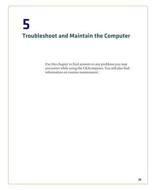 77
5
Troubleshoot and Maintain the Computer
Use this chapter to find answers to any problems you may
encounter while using the CK3computer. You will also find
information on routine maintenance.
 