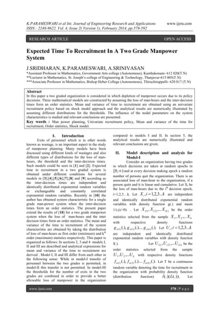 K.PARAMESWARI et al Int. Journal of Engineering Research and Applications
ISSN : 2248-9622, Vol. 4, Issue 2( Version 1), February 2014, pp.578-592
RESEARCH ARTICLE

www.ijera.com

OPEN ACCESS

Expected Time To Recruitment In A Two Grade Manpower
System
J.SRIDHARAN, K.PARAMESWARI, A.SRINIVASAN
*Assistant Professor in Mathematics, Government Arts college (Autonomous), Kumbakonam- 612 020(T.N)
**Lecturer in Mathematics, St. Joseph’s college of Engineering & Technology, Thanjavur-613 005(T.N)
***Associate Professor in Mathematics, Bishop Heber College (Autonomous), Thiruchirappalli- 620 017 (T.N)

Abstract
In this paper a two graded organization is considered in which depletion of manpower occurs due to its policy
decisions. Three mathematical models are constructed by assuming the loss of man-hours and the inter-decision
times form an order statistics. Mean and variance of time to recruitment are obtained using an univariate
recruitment policy based on shock model approach and the analytical results are numerically illustrated by
assuming different distributions for the thresholds. The influence of the nodal parameters on the system
characteristics is studied and relevant conclusions are presented.
Key words : Man power planning, Univariate recruitment policy, Mean and variance of the time for
recruitment, Order statistics, Shock model.

I.

Introduction

Exits of personnel which is in other words
known as wastage, is an important aspect in the study
of manpower planning. Many models have been
discussed using different kinds of wastages and also
different types of distributions for the loss of manhours, the threshold and the inter-decision times.
Such models could be seen in [1] and [2]. Expected
time to recruitment in a two graded system is
obtained under different conditions for several
models in [3],[4],[5],[6],[7],[8] and [9] according as
the inter-decision times are independent and
identically distributed exponential random variables
or exchangeable and constantly correlated
exponential random variables. Recently in [10] the
author has obtained system characteristic for a single
grade man-power system when the inter-decision
times form an order statistics. The present paper
extend the results of [10] for a two grade manpower
system when the loss of man-hours and the inter
decision times form an order statistics. The mean and
variance of the time to recruitment of the system
characteristic are obtained by taking the distribution
of loss of man-hours as first order (minimum) and kth
order (maximum) statistics respectively. This paper is
organized as follows: In sections 2, 3 and 4 models I,
II and III are described and analytical expressions for
mean and variance of the time to recruitment are
derived . Model I, II and III differ from each other in
the following sense: While in model-I transfer of
personnel between the two grades is permitted, in
model-II this transfer is not permitted. In model-III
the thresholds for the number of exits in the two
grades are combined in order to provide a better
allowable loss of manpower in the organization
www.ijera.com

compared to models I and II. In section 5, the
analytical results are numerically illustrated and
relevant conclusions are given.

II.

Model description and analysis for
Model-I

Consider an organization having two grades
in which decisions are taken at random epochs in
[0, ) and at every decision making epoch a random
number of persons quit the organization. There is an
associated loss of man-hour to the organization, if a
person quits and it is linear and cumulative. Let Xi be
the loss of man-hours due to the ith decision epoch,
i=1,2,3…k. Let X i , i  1,2,3...k are independent
and identically distributed exponential random
variables with density function g(.) and mean
1/c,(c>0). . Let

X (1) , X ( 2 ) ,... X ( k ) be the order

statistics selected from the sample
with

respective

density

X 1 , X 2 ,... X k
functions

g x (1) (.), g x ( 2 ) (.).... g x ( k ) (.). Let U i , i  1,2,3...k
are independent and identically distributed
exponential random variables with density function
f(.).

Let

U (1) , U ( 2 ) ,...U ( k ) be the

order

statistics selected from the sample
U 1 , U 2 ,...U k with respective density functions

f u (1) (.), f u ( 2 ) (.).... f u ( k ) (.). Let T be a continuous
random variable denoting the time for recruitment in
the organization with probability density function
(distribution
function)
Let
l (.)( L(.)).
578 | P a g e

 