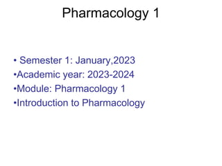 Pharmacology 1
• Semester 1: January,2023
•Academic year: 2023-2024
•Module: Pharmacology 1
•Introduction to Pharmacology
 