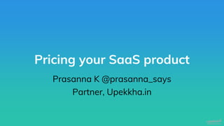 Pricing your SaaS product
Prasanna K @prasanna_says
Partner, Upekkha.in
 