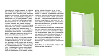 27
Die zunehmende Mobilisierung sowie die steigende
Zahl von Freelancern, Entrepreneuren und Start-
ups lässt den Bedarf an Arbeitsräumen jenseits der
klassischen Büroimmobilie wachsen. Allein zwischen
2012 und 2013 ist die Zahl der Coworking Spaces
weltweit von 2.000 auf 3.000 gestiegen.37
Cowor-
king wird in Zukunft auch für Büroangestellte grö-
ßerer Unternehmen, die ihren Mitarbeitern mehr
räumliche Flexibilität beim Arbeiten einräumen
wollen oder kein eigenes Büro mehr zur Verfügung
stellen wollen oder können, zunehmend eine reale
Option. Sie sind auch eine geeignete Lösung für
zeitlich begrenzte Projekte, in die externe Experten
eingebunden werden müssen. Gezielt können Co-
working Spaces auch angemietet werden, um die
Kreativität von Mitarbeitern zu fördern.38/39
Coworking und weitere Office-as-Service-Modelle
stellen auch Chancen für andere Anbieter tempo-
rärer Aufenthaltslösungen dar. In Wien eröffnet
zum Beispiel im Frühjahr 2015 in Nähe des neuen
Hauptbahnhofes das Hotel Schani, das sich speziell
als Coworking-Hotel bezeichnet.40
Bahnhöfe, Flug-
häfen, Einkaufszentren mit guter Verkehrsanbin-
dung – sie alle dürften in Zukunft verstärkt Rück-
zugs- und Arbeitsräume für den mobilen Wissens-
arbeiter anbieten. Interessant ist das Konzept
'Sleepbox' zweier russischer Architekten, das Rei-
senden auf knapp vier Quadratmetern an Mobilitäts-
Hubs einen Raum zum Schlafen und Arbeiten bietet
und ab einer halben Stunde aufwärts gemietet wer-
den kann.41
Das Work-on-the-go-Konzept 'WW' der
britischen Design-Studentin Julie Berdou sieht glä-
serne Hightech-Quader mit kleinen Arbeitsstationen
auf öffentlichen Plätzen vor, die per App gefunden
und gebucht werden können.42
Auch Mobilitätsdienstleister können von einem Aus-
bau ihrer Angebote für Wissensarbeiter profitieren,
etwa in Form gut vernetzter Arbeitsräume in Zügen
und Flugzeugen sowie Warte- und Transitbereichen
oder spezieller Mobile-Office-Shuttle-Services. Mit
der zunehmenden Automatisierung des Fahrens
wird sich langfristig auch das Automobil selbst zu
einem Arbeitsraum entwickeln und ganz neue
Anforderungen an Fahrzeugdesigner und -hersteller
stellen.
Fazit: Öffnen Sie der Wissensarbeit Freiräume und
statten Sie diese adäquat aus!
2025: Das Büro als Chancenraum
 