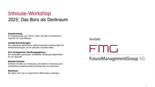 31
Inhouse-Workshop
2025: Das Büro als Denkraum
Impulsvortrag:
Ein Impulsvortrag zum Thema "2025: Das Büro als Denkraum"
inspiriert Ihr Zukunftsteam.
Umfeld-Entwicklungen:
Wir analysieren gemeinsam, welche konkreten Auswirkungen die
Marktentwicklungen auf Ihr aktuelles Geschäft haben.
Ihre strategischen Handlungsoptionen:
Wir entwickeln gemeinsam vorteilhafte Handlungsmöglichkeiten
für Ihr Geschäft.
Nächste Schritte:
Konkrete Schritte zur Umsetzung und weiteren Verwendung der
erarbeiteten Ergebnisse bieten Orientierung und motivieren.
Abschluss:
Wir lassen den Tag im angenehmen Miteinander ausklingen.
Kontakt
 