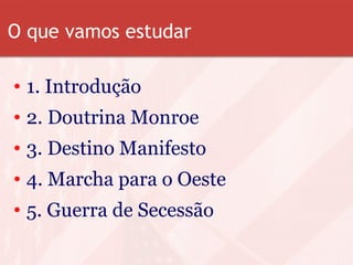O que vamos estudar
• 1. Introdução
• 2. Doutrina Monroe
• 3. Destino Manifesto
• 4. Marcha para o Oeste
• 5. Guerra de Secessão
 