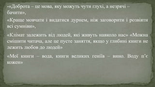 -«Доброта – це мова, яку можуть чути глухі, а незрячі –
бачити»,
«Краще мовчати і видатися дурнем, ніж заговорити і розвіяти
всі сумніви»,
«Клімат залежить від людей, які живуть навколо нас» «Можна
смішити читача, але це пусте заняття, якщо у глибині книги не
лежить любов до людей»
«Мої книги – вода, книги великих геніїв – вино. Воду п’є
кожен»
 