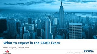 Copyright © 2018 HCL Technologies Limited | www.hcltech.com
What to expect in the CKAD Exam
Daniel Vaughan - 17th July 2019
 