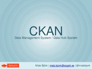 CKAN
Mats Björk | mats.bjork@sogeti.se | @matsbjork
Data Management System / Data Hub System
 