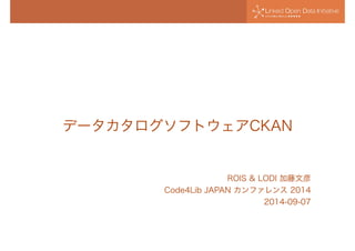 データカタログソフトウェアCKAN 
ROIS & LODI 加藤文彦 
Code4Lib JAPAN カンファレンス 2014 
2014-09-07 
 