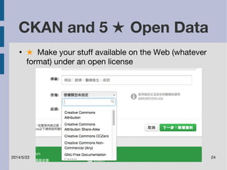 CKAN and 5 ★ Open Data 
● ★ Make your stuff available on the Web (whatever 
format) under an open license 
2014/5/22 24 
 