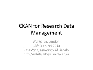 CKAN for Research Data
    Management
        Workshop, London,
        18th February 2013
 Joss Winn, University of Lincoln
 http://orbital.blogs.lincoln.ac.uk
 