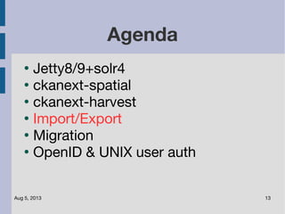 Aug 5, 2013 13
Agenda
●
Jetty8/9+solr4
●
ckanext-spatial
●
ckanext-harvest
●
Import/Export
●
Migration
●
OpenID & UNIX user auth
 
