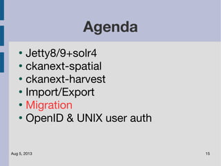 Aug 5, 2013 15
Agenda
●
Jetty8/9+solr4
●
ckanext-spatial
●
ckanext-harvest
●
Import/Export
●
Migration
●
OpenID & UNIX user auth
 
