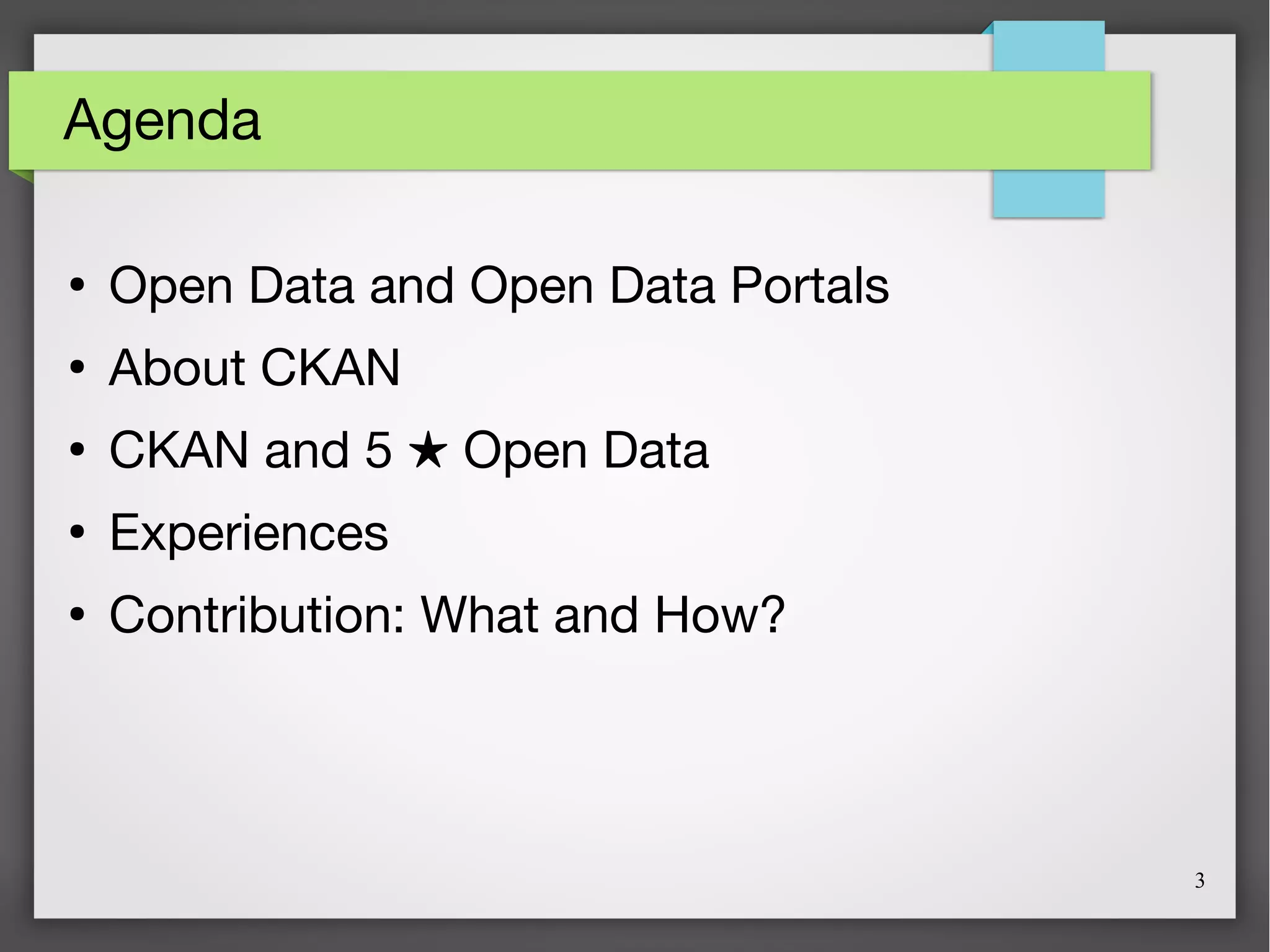 3
Agenda
●
Open Data and Open Data Portals
●
About CKAN
●
CKAN and 5 Open Data★
●
Experiences
●
Contribution: What and How?
 