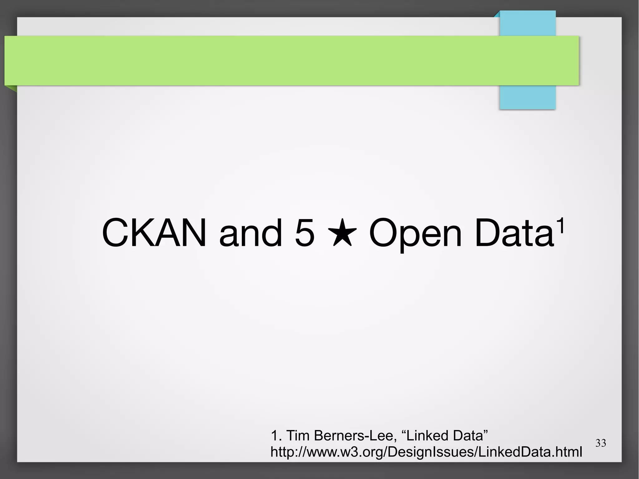 33
CKAN and 5 Open Data★ 1
1. Tim Berners-Lee, “Linked Data”
http://www.w3.org/DesignIssues/LinkedData.html
 