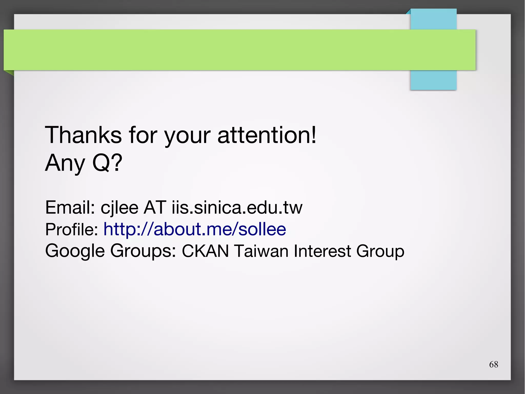 68
Thanks for your attention!
Any Q?
Email: cjlee AT iis.sinica.edu.tw
Profile: http://about.me/sollee
Google Groups: CKAN Taiwan Interest Group
 