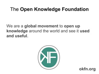 The Open Knowledge Foundation

We are a global movement to open up
knowledge around the world and see it used
and useful.

okfn.org

 