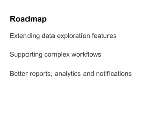 Roadmap
Extending data exploration features
Supporting complex workflows
Better reports, analytics and notifications

 