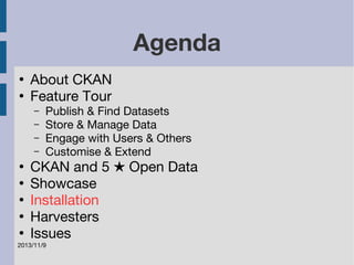 2013/11/9 
Agenda 
● About CKAN 
● Feature Tour 
– Publish & Find Datasets 
– Store & Manage Data 
– Engage with Users & Others 
– Customise & Extend 
● CKAN and 5 ★ Open Data 
● Showcase 
● Installation 
● Harvesters 
● Issues 
 