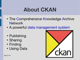 2013/11/9 
About CKAN 
● The Comprehensive Knowledge Archive 
Network 
● A powerful data management system 
● Publishing 
● Sharing 
● Finding 
● Using Data 
 