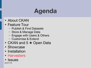 2013/11/9 
Agenda 
● About CKAN 
● Feature Tour 
– Publish & Find Datasets 
– Store & Manage Data 
– Engage with Users & Others 
– Customise & Extend 
● CKAN and 5 ★ Open Data 
● Showcase 
● Installation 
● Harvesters 
● Issues 
 
