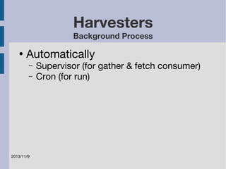 2013/11/9 
Harvesters 
Background Process 
● Automatically 
– Supervisor (for gather & fetch consumer) 
– Cron (for run) 
 