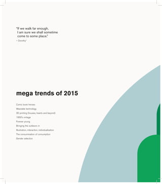 mega trends of 2015 
Comic book heroes 
Wearable technology 
3D printing (houses, hearts and beyond) 
1950’s vintage 
Forever young 
Bringing the outdoors in 
Illustration, interaction, individualisation 
The consummation of consumption 
Gender selection 
“ If we walk far enough, 
I am sure we shall sometime 
come to some place.” 
– Dorothy* 
 