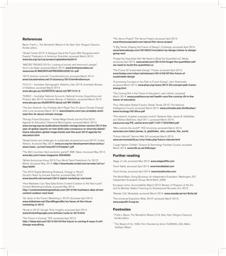 References 
Baum, Frank L. The Wonderful Wizard of Oz, New York: Penguin Classics, 
Kindle edition. 
“Global Trends 2015: A Dialogue About the Future With Nongovernment 
Experts”, Federation of American Scientists, accessed March 2014. 
www.fas.org/irp/cia/product/globaltrends2015 
“MACRO TRENDS 2015+, Looking at society and tomorrow’s people”, 
Anne Lise Kjaer, accessed March 2014. www.kmhassociates.ca/ 
resources/6/MACRO%20TRENDS%202015+.pdf 
“2015 timeline contents”, Futuretimeline.net, accessed March 2014. 
www.futuretimeline.net/21stcentury/2015.htm#millennium 
“3101.0 – Australian Demographic Statistics, Dec 2013”, Australian Bureau 
of Statistics, accessed March 2014. 
www.abs.gov.au/AUSSTATS/abs@.nsf/MF/3101.0 
“5206.0 – Australian National Accounts: National Income, Expenditure and 
Product, Mar 2014”, Australian Bureau of Statistics, accessed March 2014. 
www.abs.gov.au/AUSSTATS/abs@.nsf/MF/5206.0 
“The Aim Network: You Probably Won’t Read This. It’s about Climate Change”, 
John Lord, accessed March 2014. www.theaimn.com/you-probably-wont-read- 
this-its-about-climate-change 
“Norrag: Future Education – Global Mega-Trends and the Post-2015 
Agenda for Education”, Desmond Bermingham, accessed March 2014. 
www.norrag.org/es/publications/boletin-norrag/online-version/2012-the-year- 
of-global-reports-on-tvet-skills-jobs-consensus-or-diversity/detail/ 
future-education-global-mega-trends-and-the-post-2015-agenda-for-education. 
html 
“Global trends and challenges to sustainable development post-2015”, United 
Nations. Accessed May 2014. www.un.org/en/development/desa/policy/ 
wess/wess_current/wess2013/Chapter1.pdf 
“The Mint countries: Next economic giants?”, BBC News. Accessed May 2014. 
www.bbc.com/news/magazine-25548060 
“Mintel Announces Know 2015 Four World Trend Predictions For 2015”, 
Mintel. Accessed May 2014. http://downloads.mintel.com/private/ud1xv/ 
files/40791 
“The 2015 Digital Marketing Rulebook. Change or Perish”, 
Occam's Razor by Avinash Kaushik, accessed May 2014. 
www.kaushik.net/avinash/2015-digital-marketing-rule-book 
“How Marketers Can Take Data-Driven Content Creation to the Next Level”, 
Content Marketing Institute, accessed May 2014. 
http://contentmarketinginstitute.com/2013/09/marketers-data-driven-content- 
creation-next-level 
“Six faces of the Future: Marketing in 2015”, Accessed April 2014. 
www.slideshare.net/DavidRogersBiz/six-faces-of-the-future-marketing- 
in-2015 
“Route to 2015”, Google Think Insights, accessed April 2014. 
www.thinkwithgoogle.com/articles/route-to-2015.html 
“The Future is Coming”, TED, accessed April 2014. 
http://ideas.ted.com/2014/03/24/the-future-is-coming-6-ways-it-will-change- 
everything 
“The Venus Project”, The Venus Project, accessed April 2014. 
www.thevenusproject.com/about/the-venus-project 
“4 Big Trends Shaping the Future of Design”, Co.Design, accessed April 2014. 
www.fastcodesign.com/3016623/innovation-by-design/where-is-design-going- 
next 
“Forget the Quantified Self. We Need to Build the Quantified Us”, Wired, 
accessed April 2014. www.wired.com/2014/04/forget-the-quantified-self-we- 
need-to-build-the-quantified-us 
“The Future Of Sustainable Design”, Forbes, accessed April 2014. 
www.forbes.com/sites/rahimkanani/2014/03/07/the-future-of-sustainable- 
design 
“A promising Concept on the Path to Fusion Energy”, John Greenwald, 
accessed March 2014. www.phys.org/news/2014-03-concept-path-fusion-energy. 
html 
“The Coming Rift in the Future of Education”, Jack Uldrich, accessed 
March 2014. www.jumpthecurve.net/health-care/the-coming-rift-in-the-future- 
of-education 
“Four Alternative Global Futures: Global Trends 2015”, The National 
Intelligence Council, accessed March 2014. www.colorado.edu/AmStudies/ 
lewis/ecology/2015four.pdf 
“The network of global corporate control”, Stefania Vitali, James B. Glattfelder 
and Stefano Battiston, Sept 2011, accessed March 2014. 
www.arxiv.org/PS_cache/arxiv/pdf/1107/1107.5728v2.pdf 
“Who controls the world?”, TED University, accessed March 2014. 
www.ted.com/talks/james_b_glattfelder_who_controls_the_world 
“Future Internet”, Service Web 3.0, accessed March 2014. 
www.serviceweb30.eu/cms/index.php/future-internet.html 
“Large Hadron Collider”, Science & Technology Facilities Council, accessed 
March 2014. www.stfc.ac.uk/646.aspx 
Further reading 
Stage of Life, accessed May 2014. www.stageoflife.com 
Trend Tablet, accessed April 2014. www.trendtablet.com 
Trend Hunter, accessed April 2014. www.trendhunter.com 
The World Bank. Doing Business: An Independent Evaluation. Washington, DC: 
Independent Evaluation Group, World Bank, 2008. 
European Union. Accountability Report 2012: Review of Progress of the EU 
and its Member States. Financing for Development Brussels: EU, 2012. 
“Masdar City”, Mubadala, accessed March 2014. www.masdar.ae/en/#city/all 
“The Universal Exposition Milan 2015”, accessed March 2014. 
www.expo2015.org/en 
Footnotes 
* Frank L Baum, The Wonderful Wizard of Oz, New York: Penguin Classics), 
Kindle edition. 
^ The Wizard of Oz, 1939, Film. Directed by Victor FLEMING, USA, Metro 
Goldwyn Meyer 
 