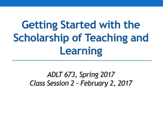 Getting Started with the
Scholarship of Teaching and
Learning
ADLT 673, Spring 2017
Class Session 2 – February 2, 2017
 
