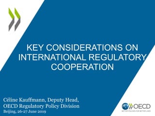KEY CONSIDERATIONS ON
INTERNATIONAL REGULATORY
COOPERATION
Céline Kauffmann, Deputy Head,
OECD Regulatory Policy Division
Beijing, 26-27 June 2019
 