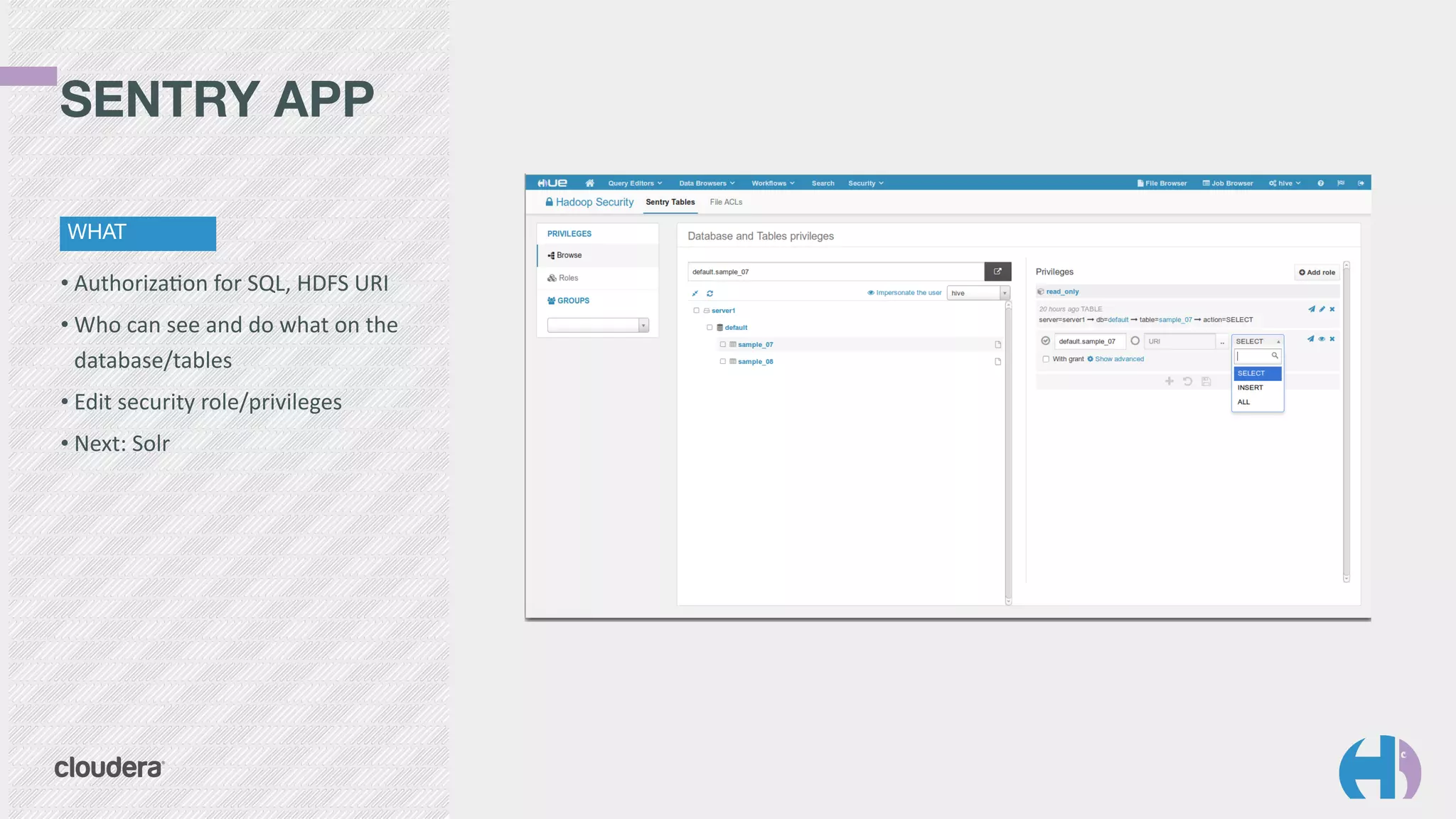 • AuthorizaGon	
  for	
  SQL,	
  HDFS	
  URI	
  
• Who	
  can	
  see	
  and	
  do	
  what	
  on	
  the	
  
database/tables	
  
• Edit	
  security	
  role/privileges	
  
• Next:	
  Solr
SENTRY APP
WHAT
 
