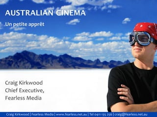 AUSTRALIAN CINEMA
Un petite apprêt




Craig Kirkwood
Chief Executive,
Fearless Media

Craig Kirkwood | Fearless Media | www.fearless.net.au | Tel 0411 135 256 | craig@fearless.net.au
 