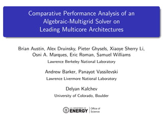 Comparative Performance Analysis of an
Algebraic-Multigrid Solver on
Leading Multicore Architectures
Brian Austin, Alex Druinsky, Pieter Ghysels, Xiaoye Sherry Li,
Osni A. Marques, Eric Roman, Samuel Williams
Lawrence Berkeley National Laboratory
Andrew Barker, Panayot Vassilevski
Lawrence Livermore National Laboratory
Delyan Kalchev
University of Colorado, Boulder
 