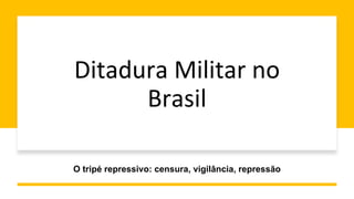 Ditadura Militar no
Brasil
O tripé repressivo: censura, vigilância, repressão
 