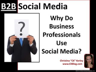 B2BSocial Media Marketing Why Do  Business Professionals  Use  Social Media? Christina “CK” Kerley    www.CKBlog.com ©2010 Christina Kerley/ckEpiphany, Inc. 