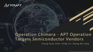 CyCraft Proprietary and Confidential Information
Operation Chimera - APT Operation
Targets Semiconductor Vendors
C h u n g - K u a n C h e n , I n n d y L i n , S h a n g - D e J i a n g
 