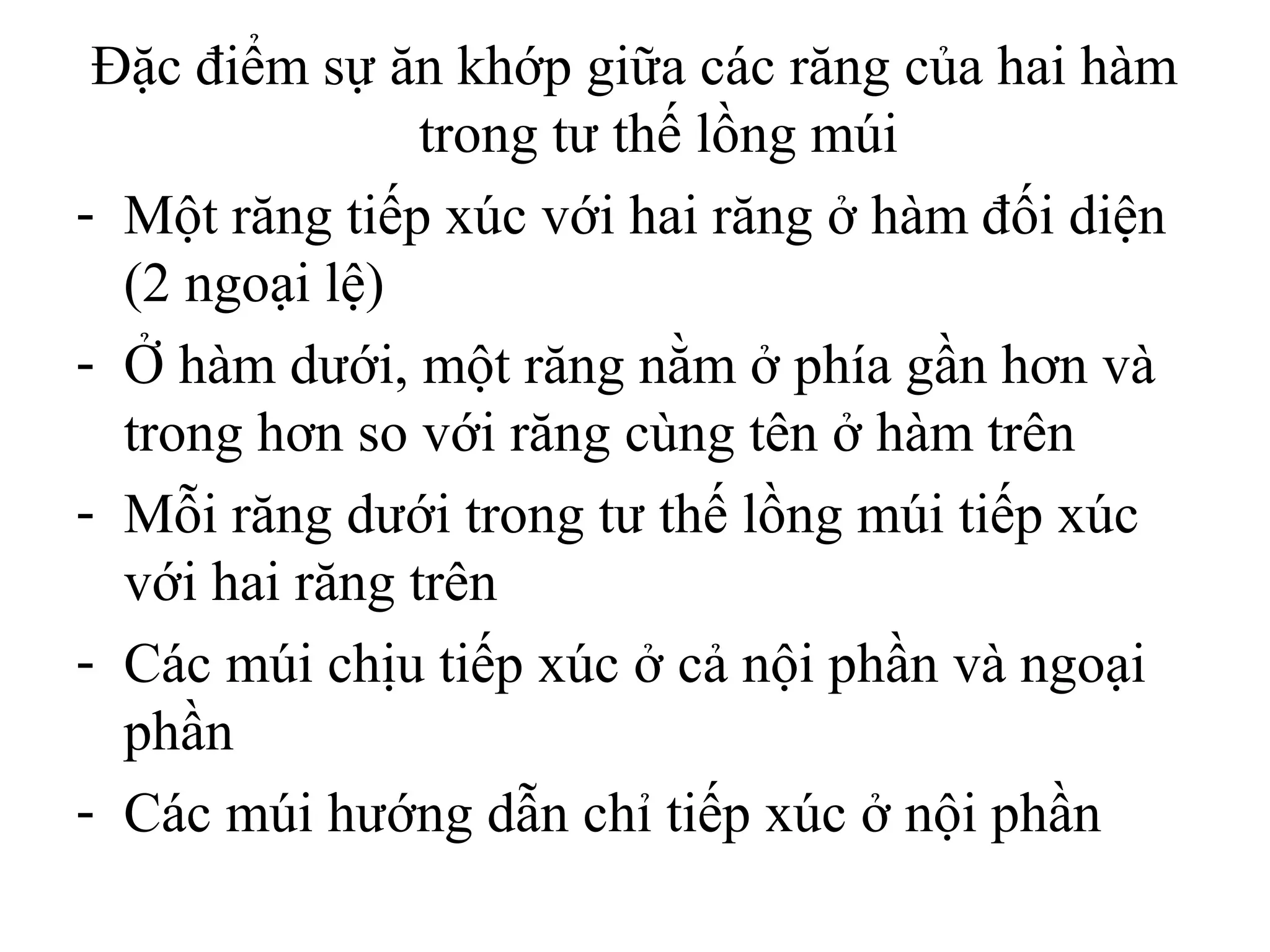 Đặc điểm sự ăn khớp giữa các răng của hai hàm
                trong tư thế lồng múi
- Một răng tiếp xúc với hai răng ở hàm đối diện
  (2 ngoại lệ)
- Ở hàm dưới, một răng nằm ở phía gần hơn và
  trong hơn so với răng cùng tên ở hàm trên
- Mỗi răng dưới trong tư thế lồng múi tiếp xúc
  với hai răng trên
- Các múi chịu tiếp xúc ở cả nội phần và ngoại
  phần
- Các múi hướng dẫn chỉ tiếp xúc ở nội phần
 