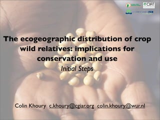 The ecogeographic distribution of crop
    wild relatives: implications for
         conservation and use
                Initial Steps



   Colin Khoury c.khoury@cgiar.org colin.khoury@wur.nl
 