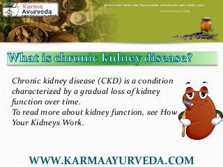 Chronic kidney disease (CKD) is a condition
characterized by a gradual loss of kidney
function over time.
To read more about kidney function, see How
Your Kidneys Work.
WWW.KARMAAYURVEDA.COM
 
