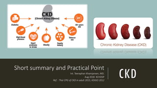 CKD
Short summary and Practical Point
Int. Teeraphan Khamjaroen, MD.
Aug 2018 KCHOSP
Ref. : Thai CPG of CKD in adult 2015, KDIGO 2012
 