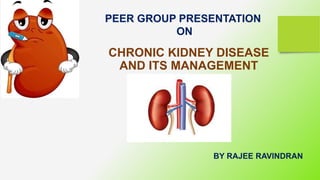CHRONIC KIDNEY DISEASE
AND ITS MANAGEMENT
BY RAJEE RAVINDRAN
PEER GROUP PRESENTATION
ON
 