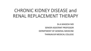 CHRONIC KIDNEY DISEASE and
RENAL REPLACEMENT THERAPY
Dr.A.MAGESH MD
SENIOR ASSISTANT PROFESSOR
DEPARTMENT OF GENERAL MEDICINE
THANJAVUR MEDICAL COLLEGE
 