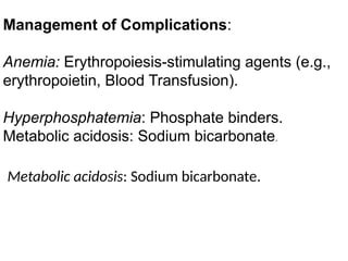 Management of Complications:
Anemia: Erythropoiesis-stimulating agents (e.g.,
erythropoietin, Blood Transfusion).
Hyperphosphatemia: Phosphate binders.
Metabolic acidosis: Sodium bicarbonate.
Metabolic acidosis: Sodium bicarbonate.
 