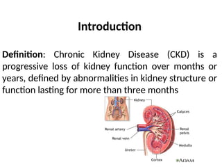 Introduction
Definition: Chronic Kidney Disease (CKD) is a
progressive loss of kidney function over months or
years, defined by abnormalities in kidney structure or
function lasting for more than three months
 