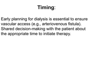 Timing:
Early planning for dialysis is essential to ensure
vascular access (e.g., arteriovenous fistula).
Shared decision-making with the patient about
the appropriate time to initiate therapy.
 