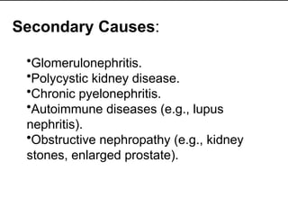Secondary Causes:
•Glomerulonephritis.
•Polycystic kidney disease.
•Chronic pyelonephritis.
•Autoimmune diseases (e.g., lupus
nephritis).
•Obstructive nephropathy (e.g., kidney
stones, enlarged prostate).
 