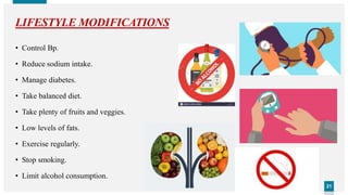 2121
LIFESTYLE MODIFICATIONS
• Control Bp.
• Reduce sodium intake.
• Manage diabetes.
• Take balanced diet.
• Take plenty of fruits and veggies.
• Low levels of fats.
• Exercise regularly.
• Stop smoking.
• Limit alcohol consumption.
 